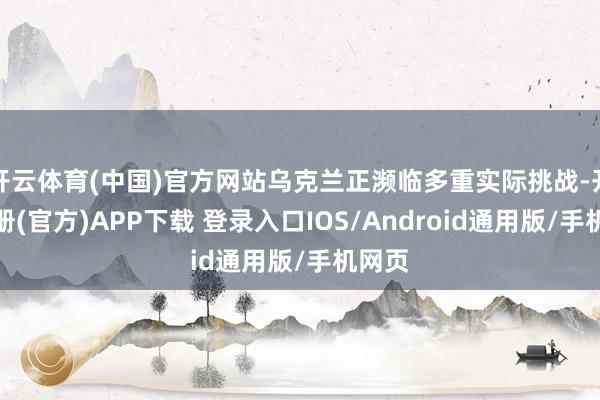 开云体育(中国)官方网站乌克兰正濒临多重实际挑战-开云注册(官方)APP下载 登录入口IOS/Android通用版/手机网页