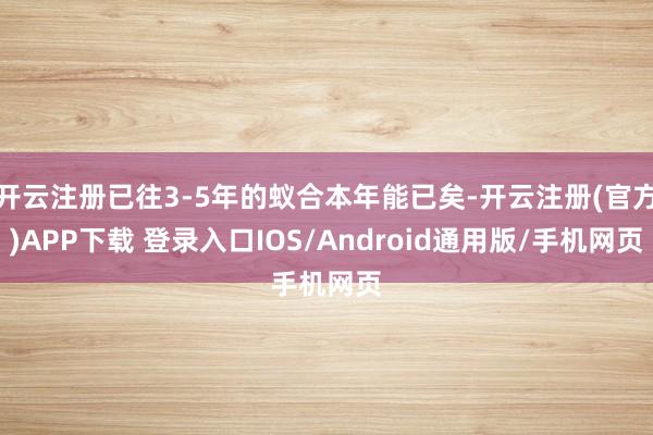 开云注册已往3-5年的蚁合本年能已矣-开云注册(官方)APP下载 登录入口IOS/Android通用版/手机网页