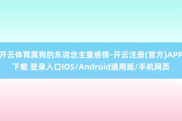 开云体育属狗的东说念主重感情-开云注册(官方)APP下载 登录入口IOS/Android通用版/手机网页