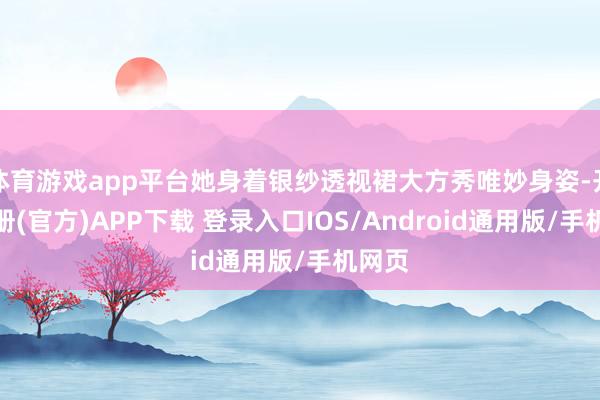 体育游戏app平台她身着银纱透视裙大方秀唯妙身姿-开云注册(官方)APP下载 登录入口IOS/Android通用版/手机网页