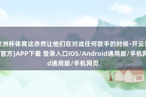 欧洲杯体育这亦然让他们在对战任何敌手的时候-开云注册(官方)APP下载 登录入口IOS/Android通用版/手机网页