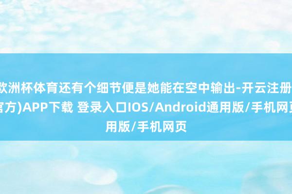 欧洲杯体育还有个细节便是她能在空中输出-开云注册(官方)APP下载 登录入口IOS/Android通用版/手机网页