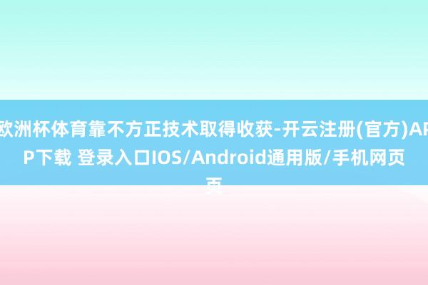 欧洲杯体育靠不方正技术取得收获-开云注册(官方)APP下载 登录入口IOS/Android通用版/手机网页