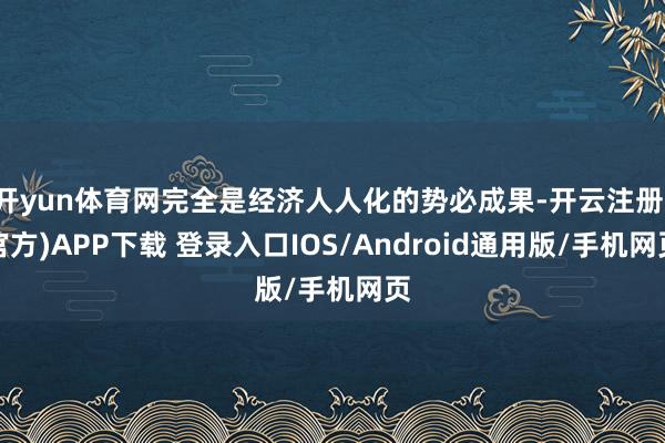 开yun体育网完全是经济人人化的势必成果-开云注册(官方)APP下载 登录入口IOS/Android通用版/手机网页