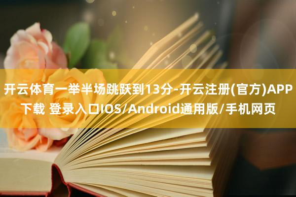 开云体育一举半场跳跃到13分-开云注册(官方)APP下载 登录入口IOS/Android通用版/手机网页