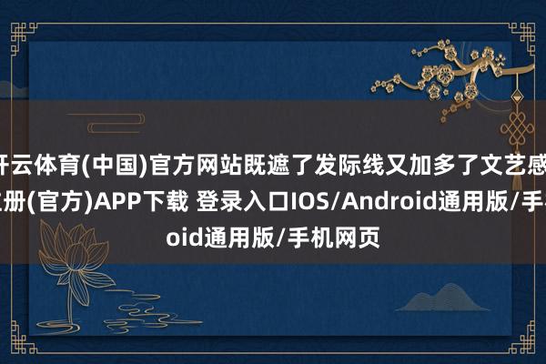 开云体育(中国)官方网站既遮了发际线又加多了文艺感-开云注册(官方)APP下载 登录入口IOS/Android通用版/手机网页