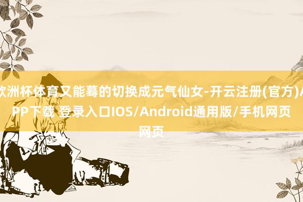 欧洲杯体育又能蓦的切换成元气仙女-开云注册(官方)APP下载 登录入口IOS/Android通用版/手机网页