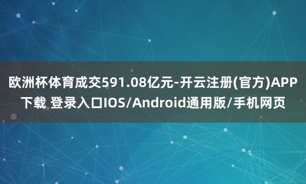 欧洲杯体育成交591.08亿元-开云注册(官方)APP下载 登录入口IOS/Android通用版/手机网页